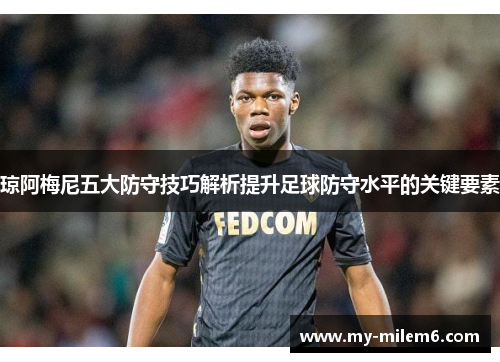 琼阿梅尼五大防守技巧解析提升足球防守水平的关键要素