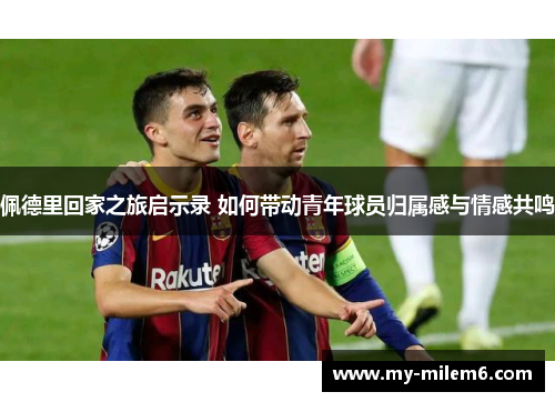 佩德里回家之旅启示录 如何带动青年球员归属感与情感共鸣