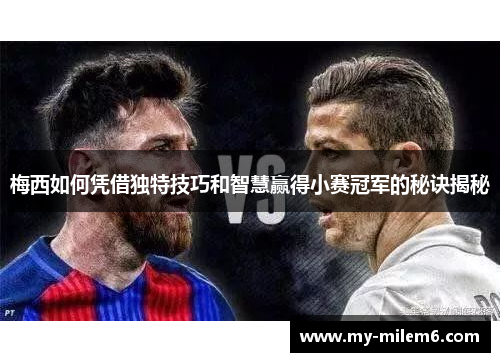 梅西如何凭借独特技巧和智慧赢得小赛冠军的秘诀揭秘
