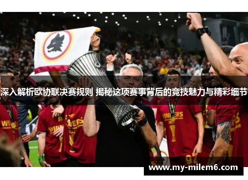 深入解析欧协联决赛规则 揭秘这项赛事背后的竞技魅力与精彩细节